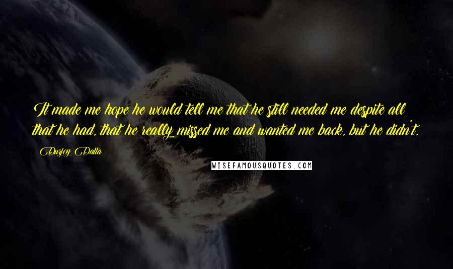 Durjoy Datta Quotes: It made me hope he would tell me that he still needed me despite all that he had, that he really missed me and wanted me back, but he didn't.