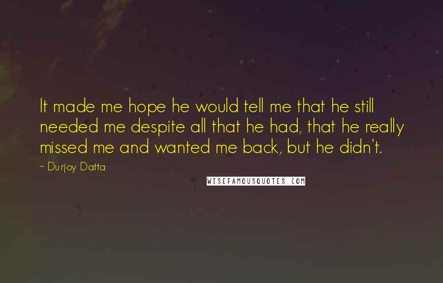 Durjoy Datta Quotes: It made me hope he would tell me that he still needed me despite all that he had, that he really missed me and wanted me back, but he didn't.