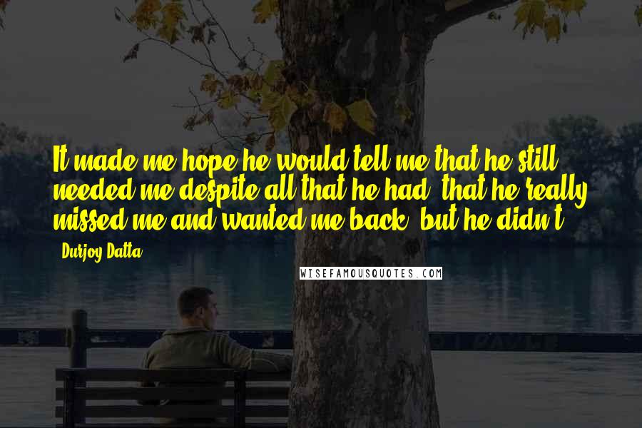 Durjoy Datta Quotes: It made me hope he would tell me that he still needed me despite all that he had, that he really missed me and wanted me back, but he didn't.