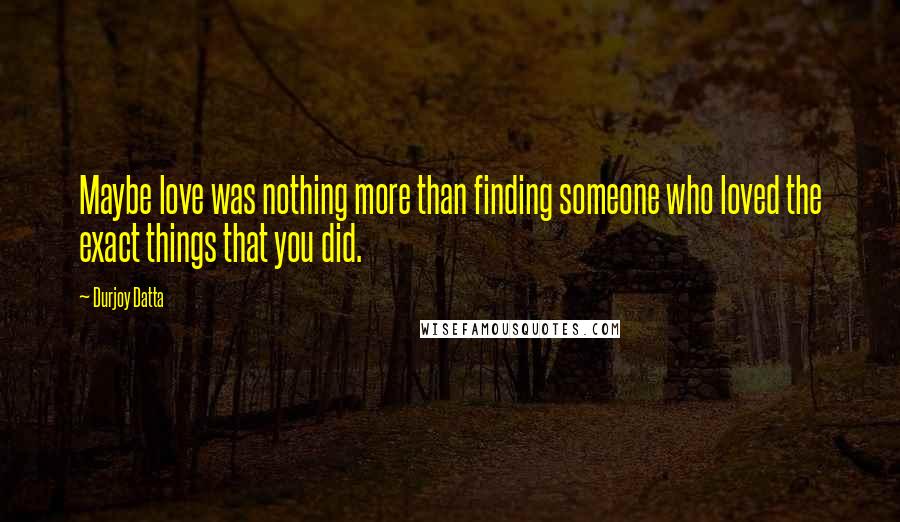 Durjoy Datta Quotes: Maybe love was nothing more than finding someone who loved the exact things that you did.