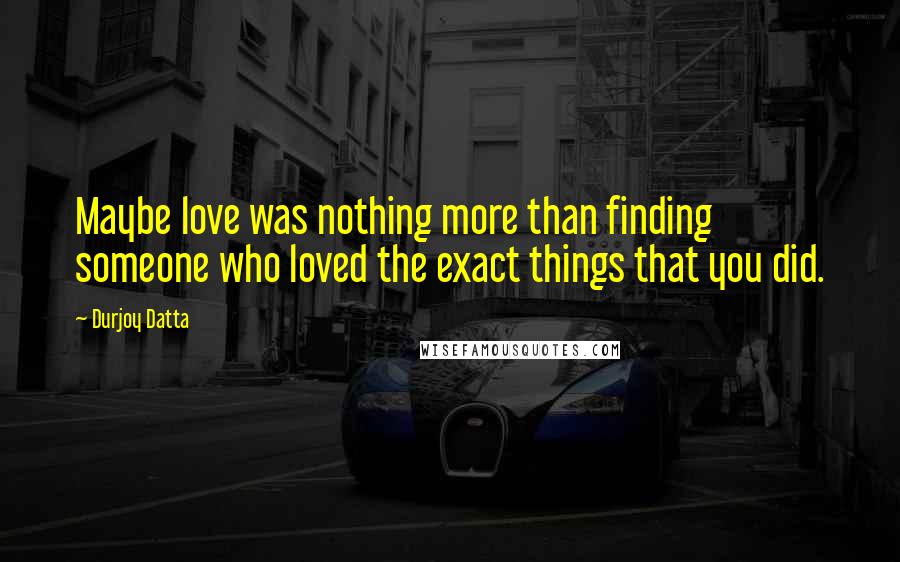 Durjoy Datta Quotes: Maybe love was nothing more than finding someone who loved the exact things that you did.