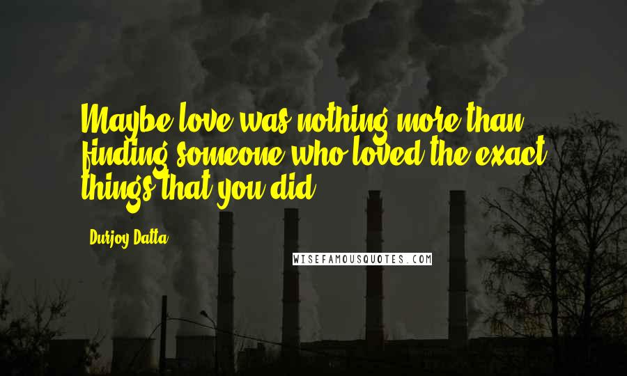 Durjoy Datta Quotes: Maybe love was nothing more than finding someone who loved the exact things that you did.