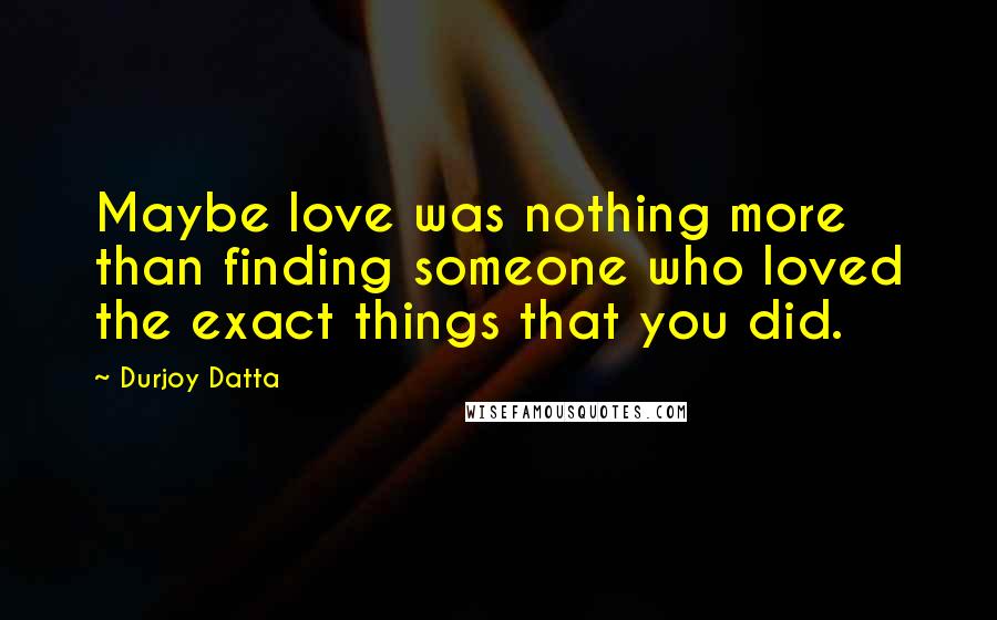 Durjoy Datta Quotes: Maybe love was nothing more than finding someone who loved the exact things that you did.