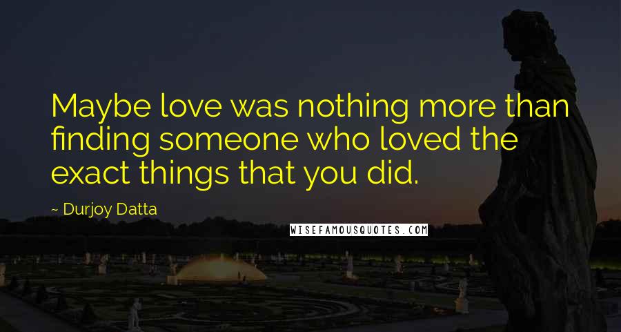 Durjoy Datta Quotes: Maybe love was nothing more than finding someone who loved the exact things that you did.