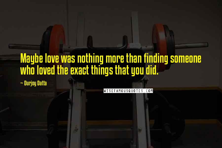 Durjoy Datta Quotes: Maybe love was nothing more than finding someone who loved the exact things that you did.