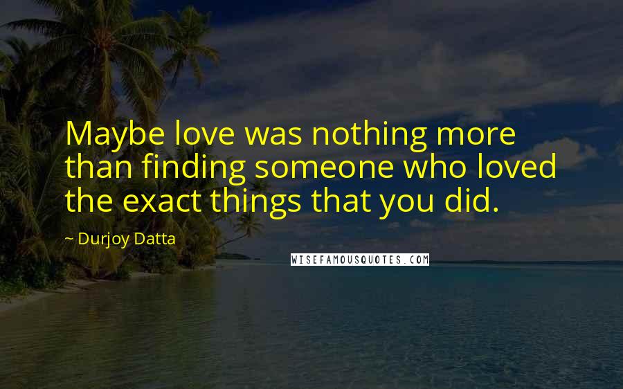 Durjoy Datta Quotes: Maybe love was nothing more than finding someone who loved the exact things that you did.