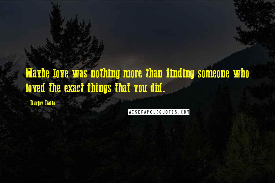 Durjoy Datta Quotes: Maybe love was nothing more than finding someone who loved the exact things that you did.