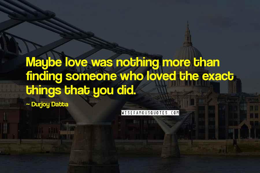 Durjoy Datta Quotes: Maybe love was nothing more than finding someone who loved the exact things that you did.