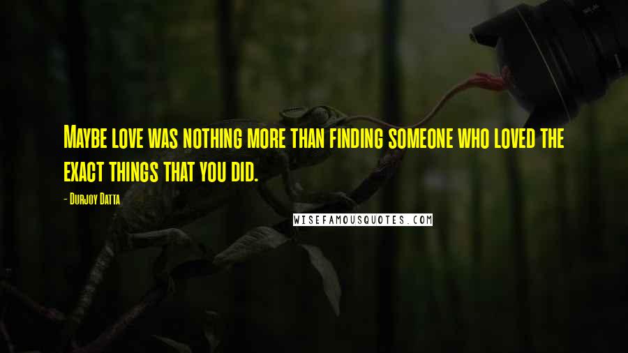 Durjoy Datta Quotes: Maybe love was nothing more than finding someone who loved the exact things that you did.