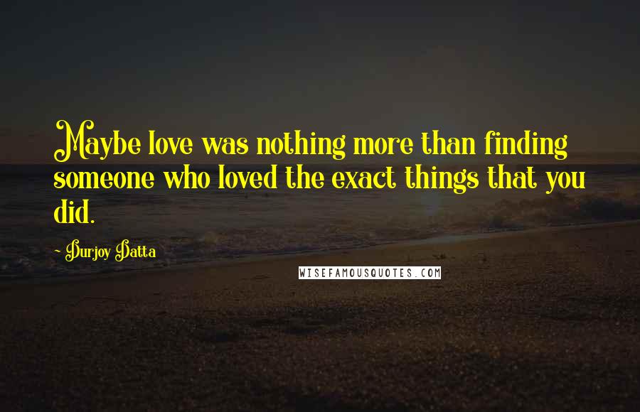 Durjoy Datta Quotes: Maybe love was nothing more than finding someone who loved the exact things that you did.