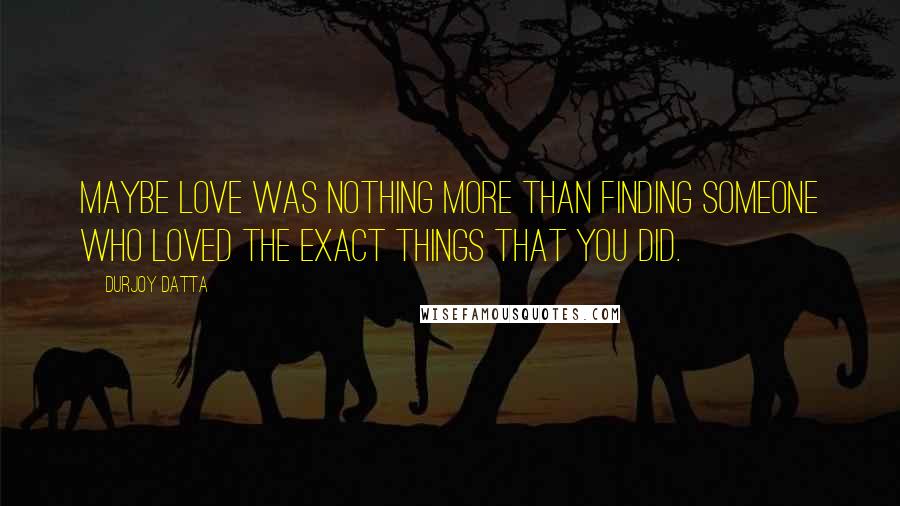 Durjoy Datta Quotes: Maybe love was nothing more than finding someone who loved the exact things that you did.