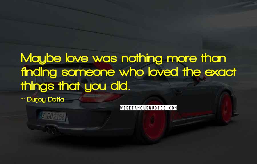 Durjoy Datta Quotes: Maybe love was nothing more than finding someone who loved the exact things that you did.