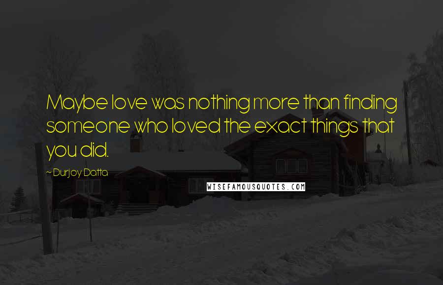 Durjoy Datta Quotes: Maybe love was nothing more than finding someone who loved the exact things that you did.