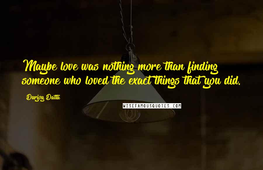 Durjoy Datta Quotes: Maybe love was nothing more than finding someone who loved the exact things that you did.