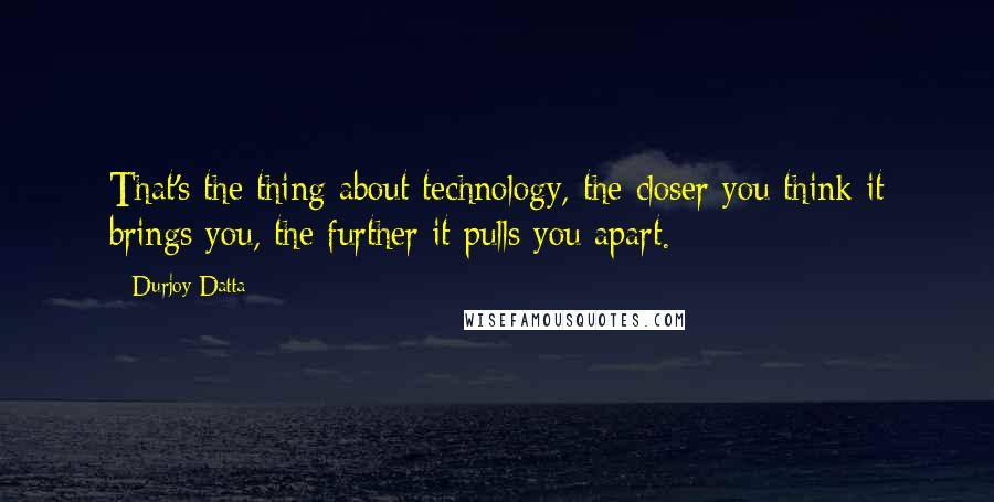 Durjoy Datta Quotes: That's the thing about technology, the closer you think it brings you, the further it pulls you apart.