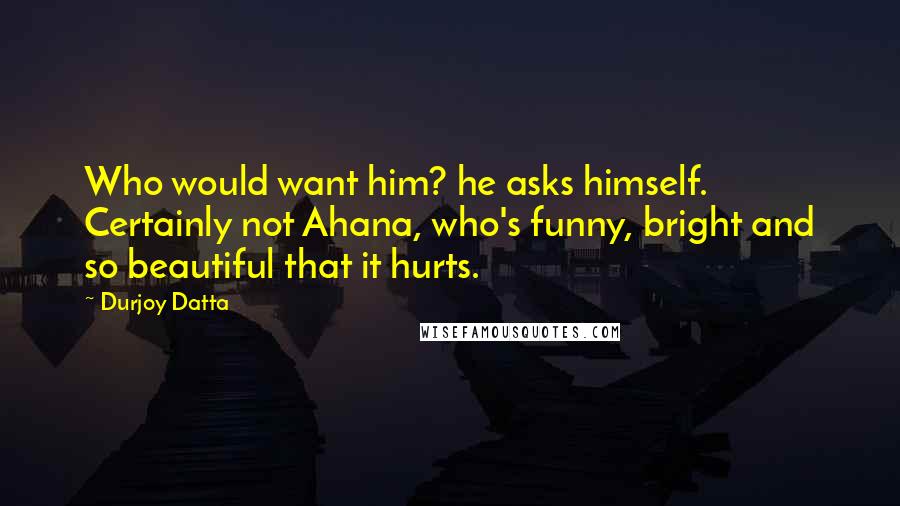 Durjoy Datta Quotes: Who would want him? he asks himself. Certainly not Ahana, who's funny, bright and so beautiful that it hurts.