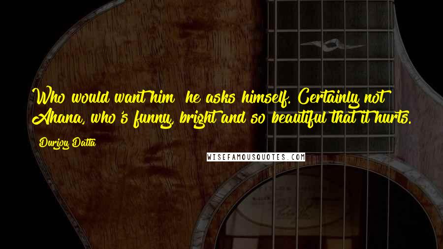 Durjoy Datta Quotes: Who would want him? he asks himself. Certainly not Ahana, who's funny, bright and so beautiful that it hurts.