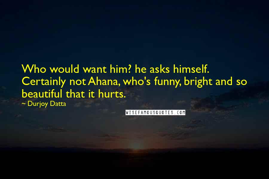 Durjoy Datta Quotes: Who would want him? he asks himself. Certainly not Ahana, who's funny, bright and so beautiful that it hurts.