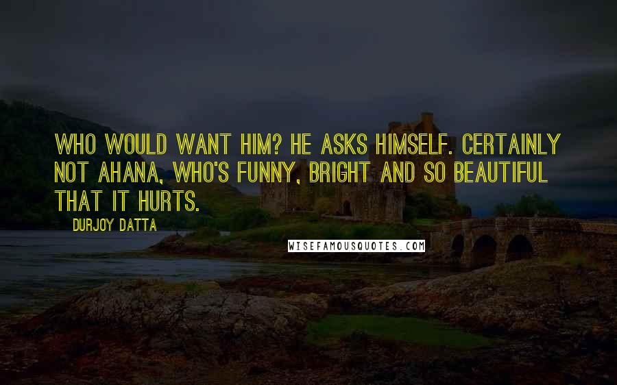 Durjoy Datta Quotes: Who would want him? he asks himself. Certainly not Ahana, who's funny, bright and so beautiful that it hurts.