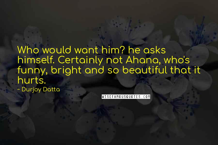 Durjoy Datta Quotes: Who would want him? he asks himself. Certainly not Ahana, who's funny, bright and so beautiful that it hurts.