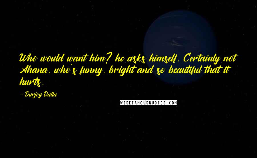 Durjoy Datta Quotes: Who would want him? he asks himself. Certainly not Ahana, who's funny, bright and so beautiful that it hurts.