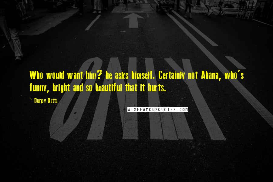 Durjoy Datta Quotes: Who would want him? he asks himself. Certainly not Ahana, who's funny, bright and so beautiful that it hurts.