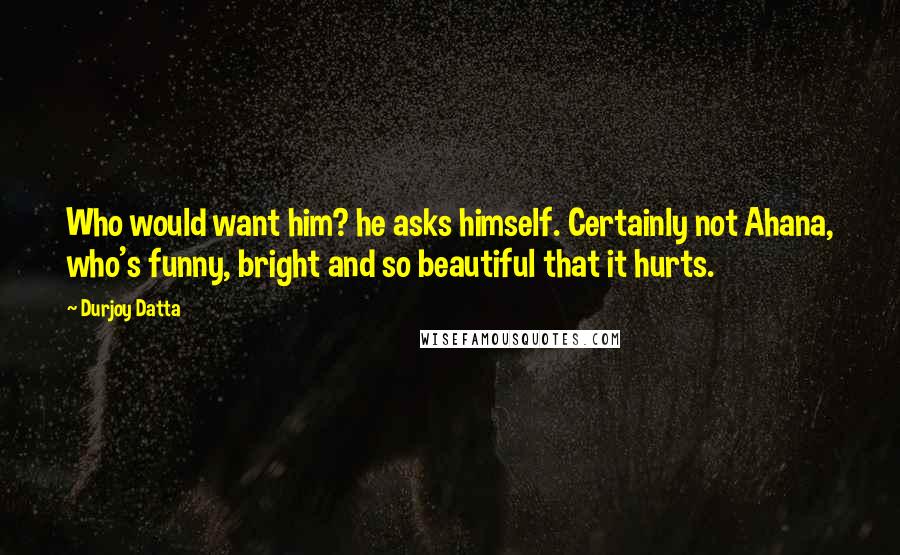 Durjoy Datta Quotes: Who would want him? he asks himself. Certainly not Ahana, who's funny, bright and so beautiful that it hurts.