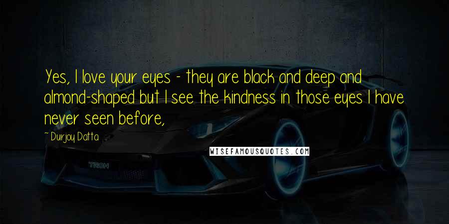 Durjoy Datta Quotes: Yes, I love your eyes - they are black and deep and almond-shaped but I see the kindness in those eyes I have never seen before,