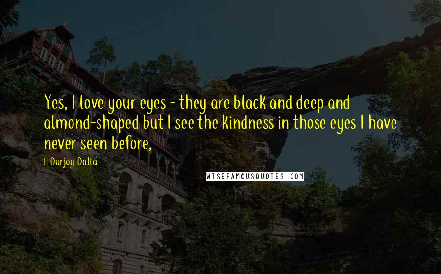 Durjoy Datta Quotes: Yes, I love your eyes - they are black and deep and almond-shaped but I see the kindness in those eyes I have never seen before,