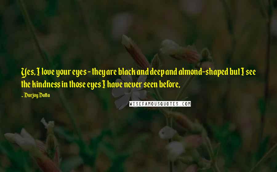 Durjoy Datta Quotes: Yes, I love your eyes - they are black and deep and almond-shaped but I see the kindness in those eyes I have never seen before,