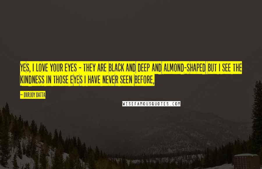 Durjoy Datta Quotes: Yes, I love your eyes - they are black and deep and almond-shaped but I see the kindness in those eyes I have never seen before,
