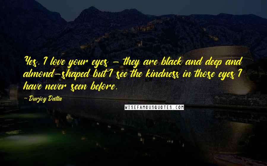 Durjoy Datta Quotes: Yes, I love your eyes - they are black and deep and almond-shaped but I see the kindness in those eyes I have never seen before,