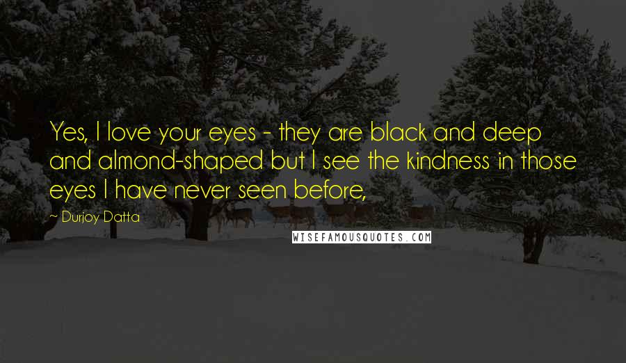 Durjoy Datta Quotes: Yes, I love your eyes - they are black and deep and almond-shaped but I see the kindness in those eyes I have never seen before,