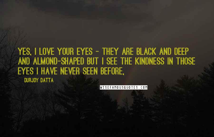 Durjoy Datta Quotes: Yes, I love your eyes - they are black and deep and almond-shaped but I see the kindness in those eyes I have never seen before,