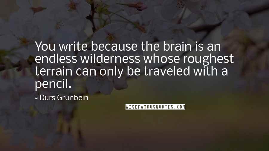 Durs Grunbein Quotes: You write because the brain is an endless wilderness whose roughest terrain can only be traveled with a pencil.
