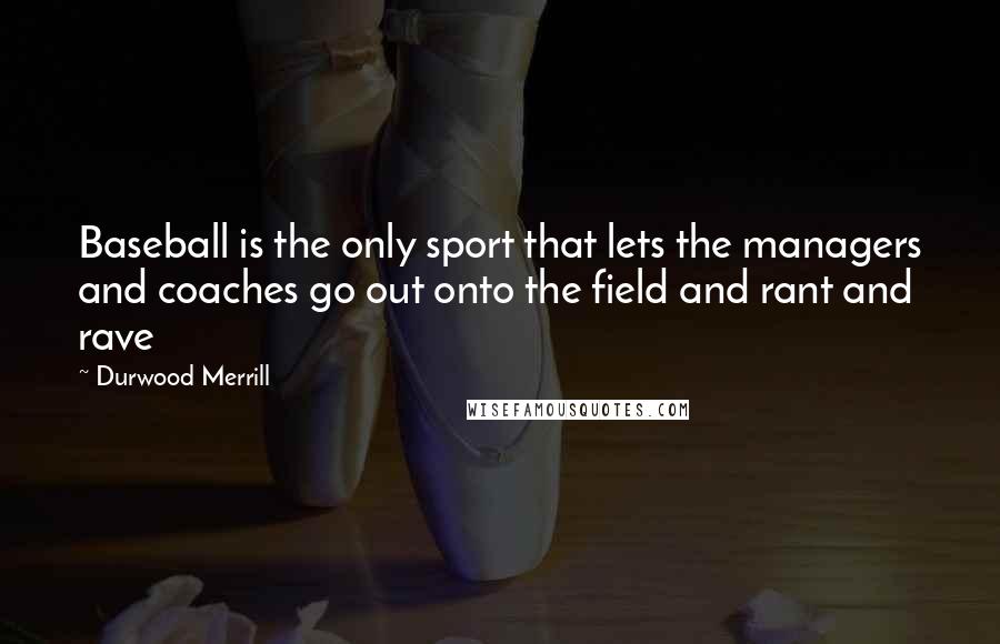 Durwood Merrill Quotes: Baseball is the only sport that lets the managers and coaches go out onto the field and rant and rave