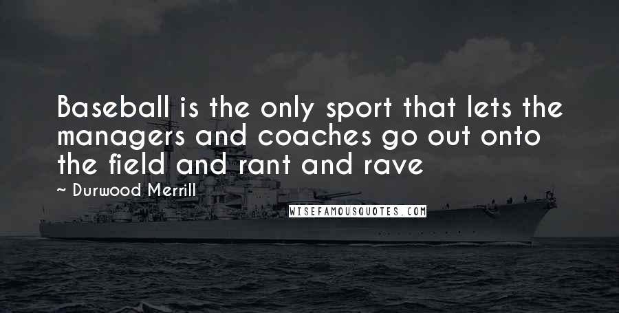 Durwood Merrill Quotes: Baseball is the only sport that lets the managers and coaches go out onto the field and rant and rave