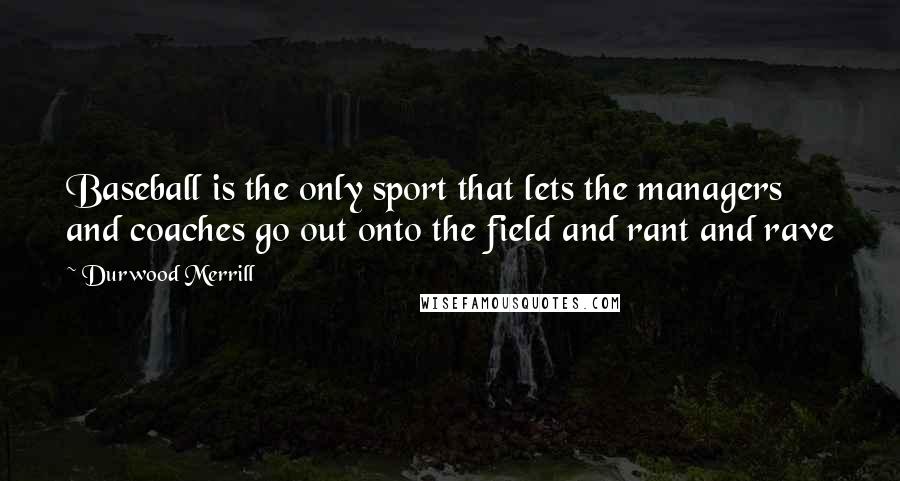 Durwood Merrill Quotes: Baseball is the only sport that lets the managers and coaches go out onto the field and rant and rave