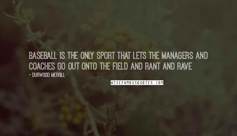 Durwood Merrill Quotes: Baseball is the only sport that lets the managers and coaches go out onto the field and rant and rave