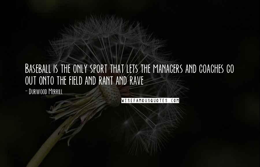 Durwood Merrill Quotes: Baseball is the only sport that lets the managers and coaches go out onto the field and rant and rave