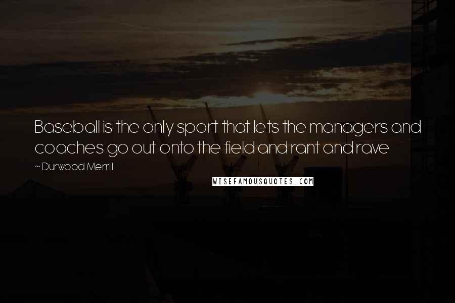 Durwood Merrill Quotes: Baseball is the only sport that lets the managers and coaches go out onto the field and rant and rave