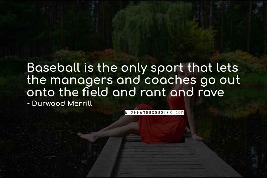 Durwood Merrill Quotes: Baseball is the only sport that lets the managers and coaches go out onto the field and rant and rave