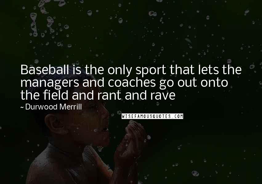 Durwood Merrill Quotes: Baseball is the only sport that lets the managers and coaches go out onto the field and rant and rave