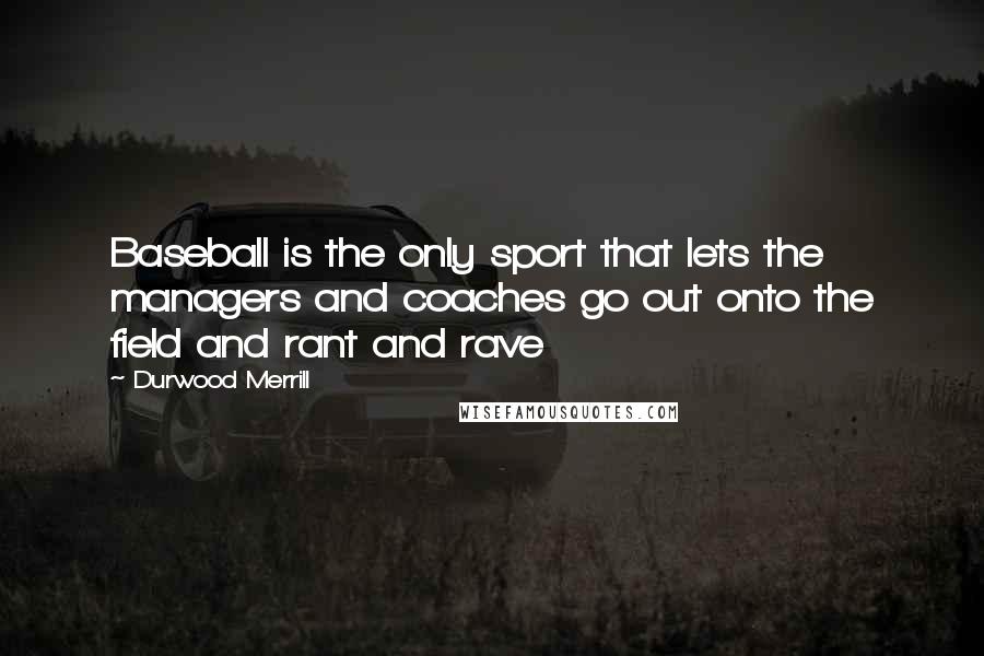 Durwood Merrill Quotes: Baseball is the only sport that lets the managers and coaches go out onto the field and rant and rave