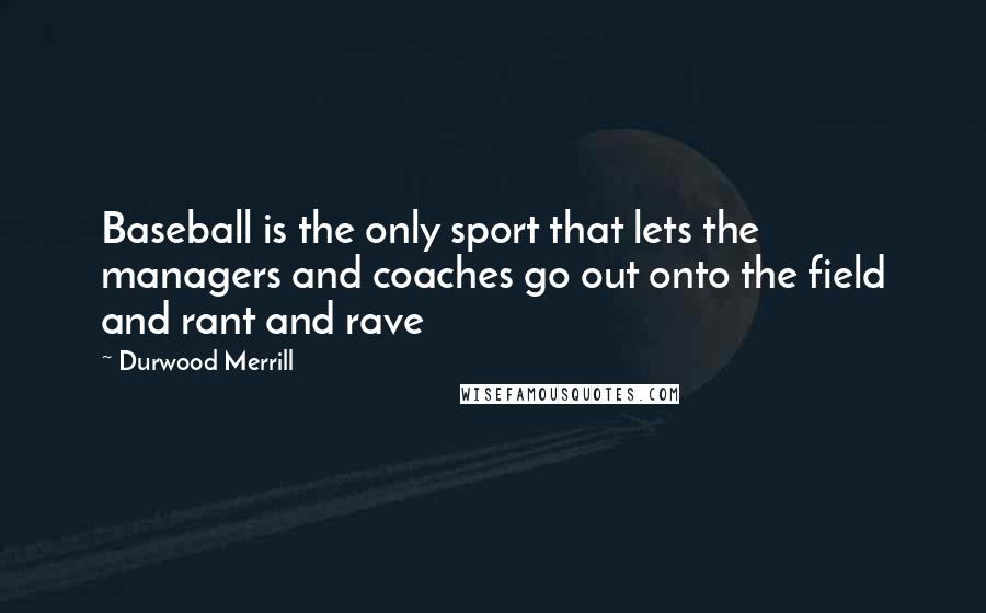 Durwood Merrill Quotes: Baseball is the only sport that lets the managers and coaches go out onto the field and rant and rave