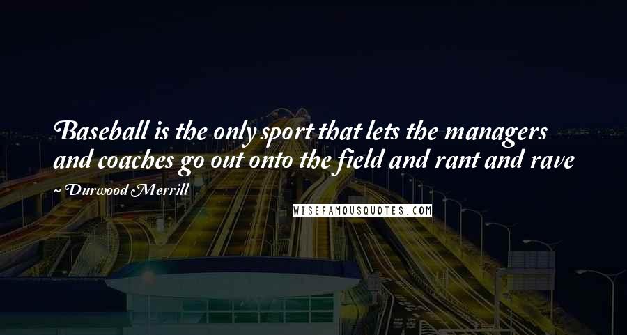 Durwood Merrill Quotes: Baseball is the only sport that lets the managers and coaches go out onto the field and rant and rave