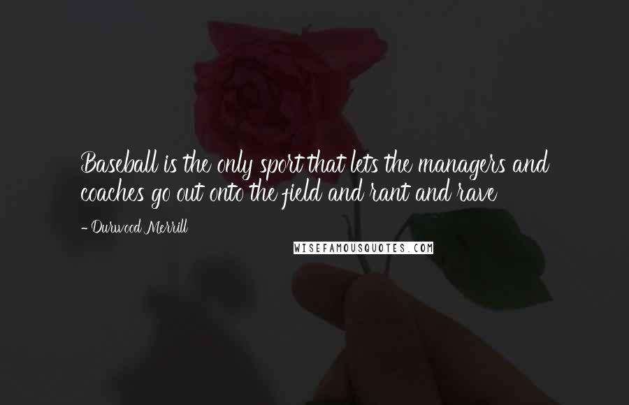 Durwood Merrill Quotes: Baseball is the only sport that lets the managers and coaches go out onto the field and rant and rave