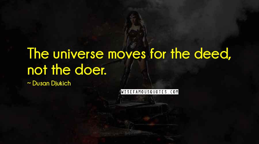 Dusan Djukich Quotes: The universe moves for the deed, not the doer.