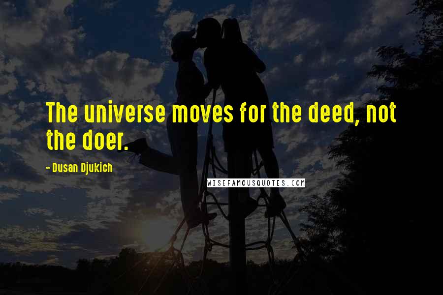 Dusan Djukich Quotes: The universe moves for the deed, not the doer.