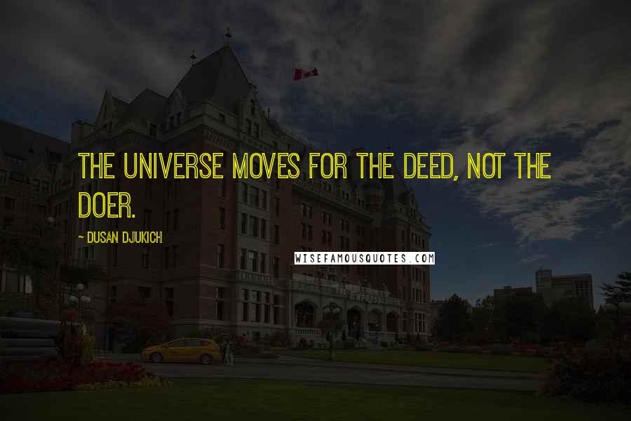 Dusan Djukich Quotes: The universe moves for the deed, not the doer.